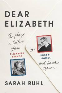 Cover image for Dear Elizabeth: A Play in Letters from Elizabeth Bishop to Robert Lowell and Back Again: A Play in Letters from Elizabeth Bishop to Robert Lowell and Back Again