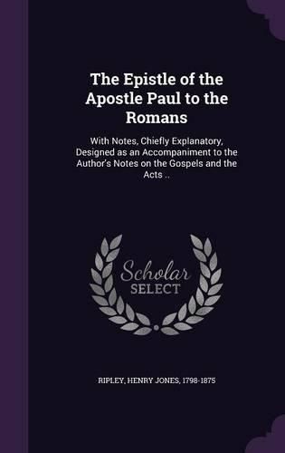 Cover image for The Epistle of the Apostle Paul to the Romans: With Notes, Chiefly Explanatory, Designed as an Accompaniment to the Author's Notes on the Gospels and the Acts ..