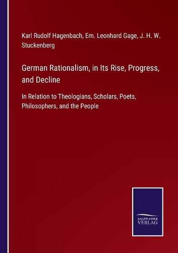 Cover image for German Rationalism, in Its Rise, Progress, and Decline: In Relation to Theologians, Scholars, Poets, Philosophers, and the People