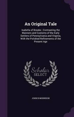 Cover image for An Original Tale: Isabella of Brooke; Contrasting the Manners and Customs of the Early Settlers of Pennsylvania and Virginia, with the Polished Refinements of the Present Age