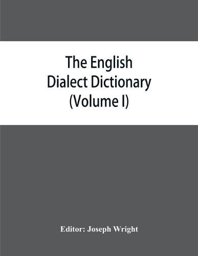 Cover image for The English dialect dictionary, being the complete vocabulary of all dialect words still in use, or known to have been in use during the last two hundred years (Volume I) A-C