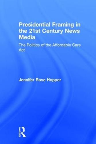 Cover image for Presidential Framing in the 21st Century News Media: The Politics of the Affordable Care Act