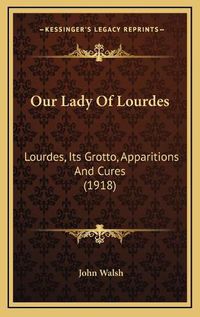 Cover image for Our Lady of Lourdes: Lourdes, Its Grotto, Apparitions and Cures (1918)