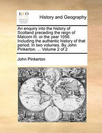 Cover image for An Enquiry Into the History of Scotland Preceding the Reign of Malcom III. or the Year 1056. Including the Authentic History of That Period. in Two Volumes. by John Pinkerton. ... Volume 2 of 2