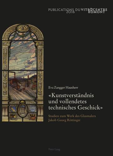 Kunstverstaendnis Und Vollendetes Technisches Geschick: Studien Zum Werk Des Glasmalers Jakob Georg Roettinger