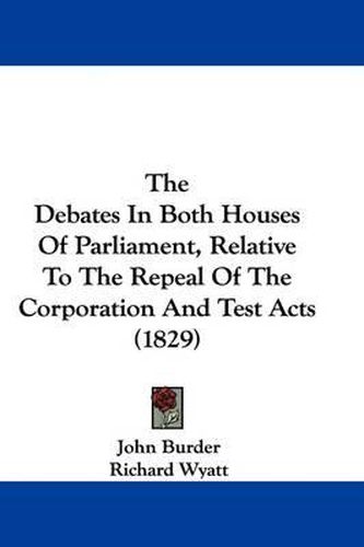 Cover image for The Debates In Both Houses Of Parliament, Relative To The Repeal Of The Corporation And Test Acts (1829)