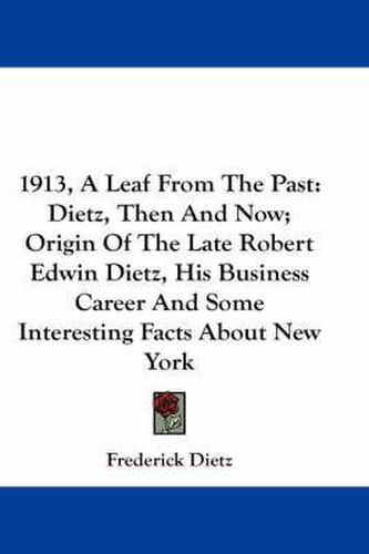 Cover image for 1913, a Leaf from the Past: Dietz, Then and Now; Origin of the Late Robert Edwin Dietz, His Business Career and Some Interesting Facts about New York