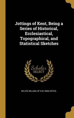 Cover image for Jottings of Kent, Being a Series of Historical, Ecclesiastical, Topographical, and Statistical Sketches