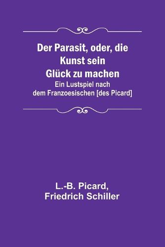 Cover image for Der Parasit, oder, die Kunst sein Glueck zu machen; Ein Lustspiel nach dem Franzoesischen [des Picard]