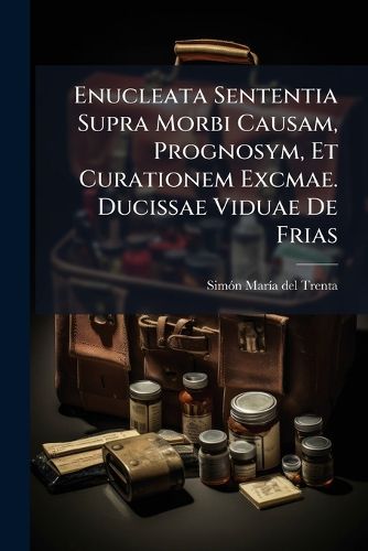 Cover image for Enucleata Sententia Supra Morbi Causam, Prognosym, Et Curationem Excmae. Ducissae Viduae De Frias