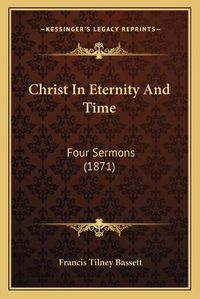 Cover image for Christ in Eternity and Time: Four Sermons (1871)