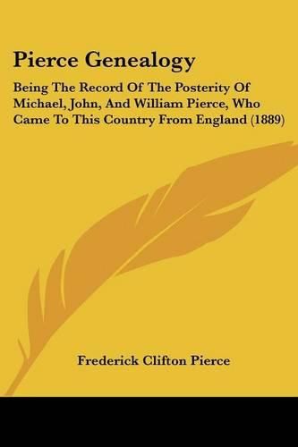 Cover image for Pierce Genealogy: Being the Record of the Posterity of Michael, John, and William Pierce, Who Came to This Country from England (1889)