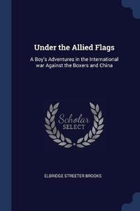 Cover image for Under the Allied Flags: A Boy's Adventures in the International War Against the Boxers and China