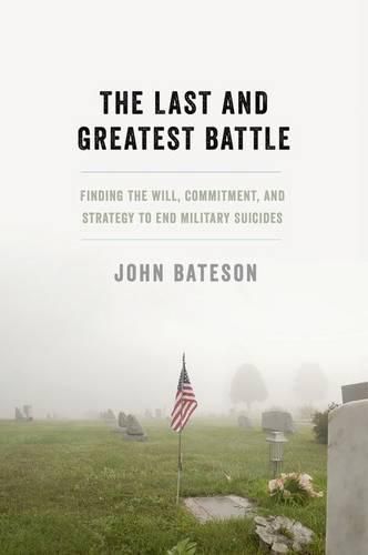 Cover image for The Last and Greatest Battle: Finding the Will, Commitment, and Strategy to End Military Suicides