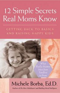 Cover image for 12 Simple Secrets Real Moms Know: Getting Back to Basics and Raising Happy Kids