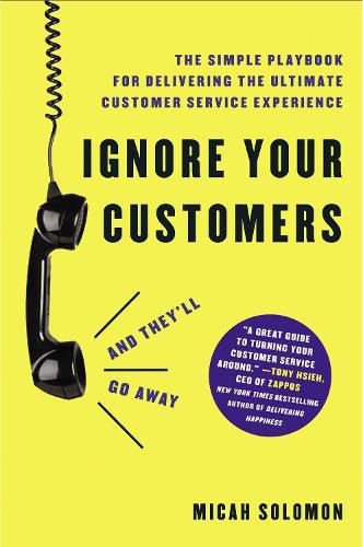 Ignore Your Customers (and They'll Go Away): The Simple Playbook for Delivering the Ultimate Customer Service Experience