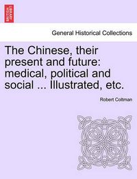 Cover image for The Chinese, Their Present and Future: Medical, Political and Social ... Illustrated, Etc.