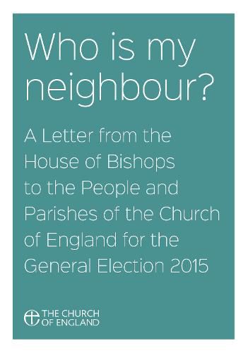 Who Is My Neighbour? A Letter From the House of Bishops: A Letter from the House of Bishops to the People and Parishes of the Church of England for the General Election 2015