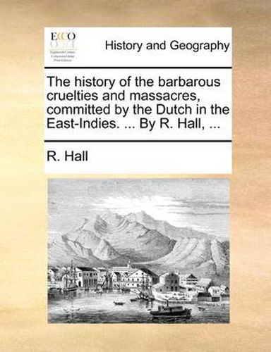 Cover image for The History of the Barbarous Cruelties and Massacres, Committed by the Dutch in the East-Indies. ... by R. Hall, ...