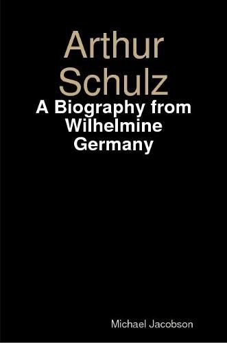 Arthur Schulz, A Biography from Wilhelmine Germany