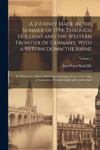 A Journey Made in the Summer of 1794, Through Holland and the Western Frontier of Germany, With a Return Down the Rhine; to Which are Added, Observations During a Tour to the Lakes of Lancashire, Westmoreland, and Cumberland; Volume 2