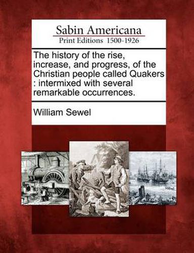 Cover image for The History of the Rise, Increase, and Progress, of the Christian People Called Quakers: Intermixed with Several Remarkable Occurrences.