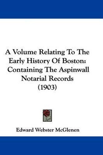 Cover image for A Volume Relating to the Early History of Boston: Containing the Aspinwall Notarial Records (1903)