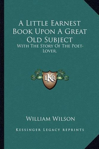 A Little Earnest Book Upon a Great Old Subject: With the Story of the Poet-Lover.