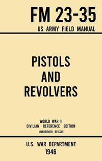 Cover image for Pistols and Revolvers - FM 23-35 US Army Field Manual (1946 World War II Civilian Reference Edition): Unabridged Technical Manual On Vintage and Collectible Side and Handheld Firearms from the Wartime Era