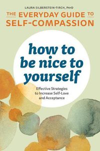 Cover image for How to Be Nice to Yourself: The Everyday Guide to Self-Compassion: Effective Strategies to Increase Self-Love and Acceptance