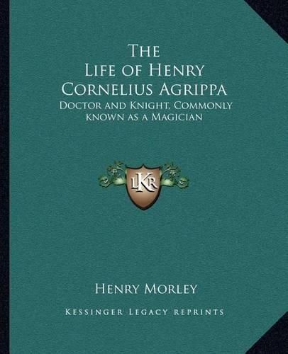 The Life of Henry Cornelius Agrippa: Doctor and Knight, Commonly Known as a Magician