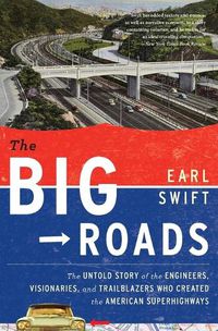 Cover image for The Big Roads: The Untold Story of the Engineers, Visionaries, and Trailblazers Who Created the American Superhighways