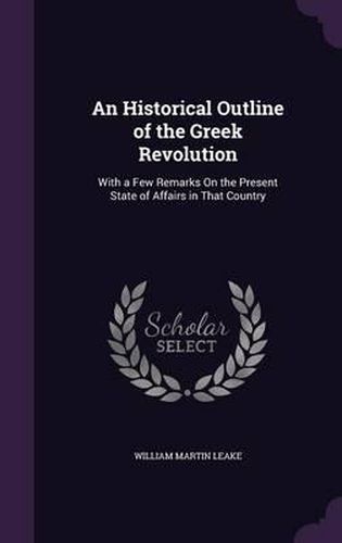 An Historical Outline of the Greek Revolution: With a Few Remarks on the Present State of Affairs in That Country