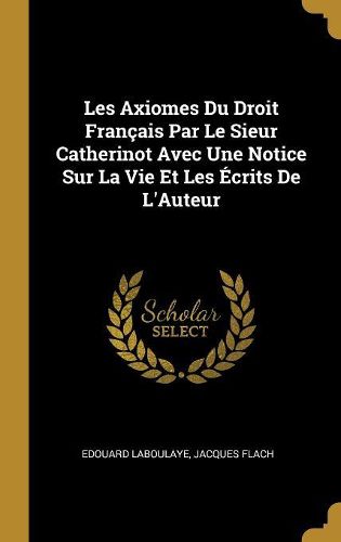 Cover image for Les Axiomes Du Droit Francais Par Le Sieur Catherinot Avec Une Notice Sur La Vie Et Les Ecrits De L'Auteur