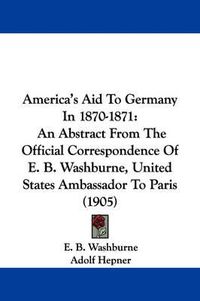 Cover image for America's Aid to Germany in 1870-1871: An Abstract from the Official Correspondence of E. B. Washburne, United States Ambassador to Paris (1905)