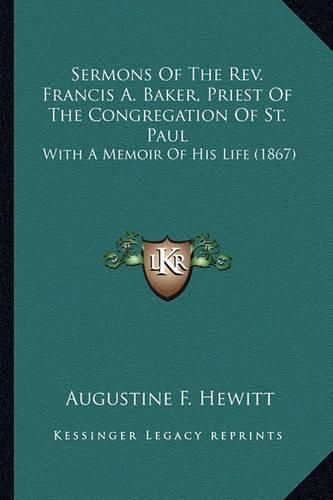 Cover image for Sermons of the REV. Francis A. Baker, Priest of the Congregasermons of the REV. Francis A. Baker, Priest of the Congregation of St. Paul Tion of St. Paul: With a Memoir of His Life (1867) with a Memoir of His Life (1867)