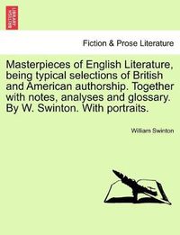 Cover image for Masterpieces of English Literature, being typical selections of British and American authorship. Together with notes, analyses and glossary. By W. Swinton. With portraits.