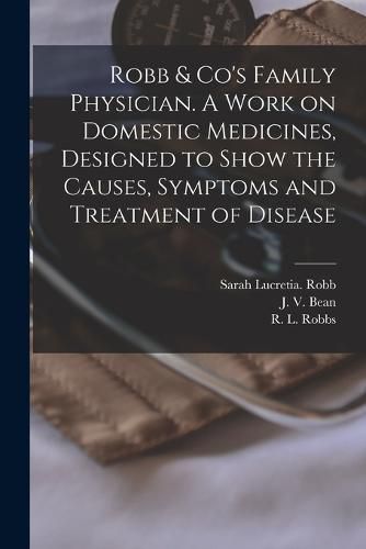 Robb & Co's Family Physician. A Work on Domestic Medicines, Designed to Show the Causes, Symptoms and Treatment of Disease