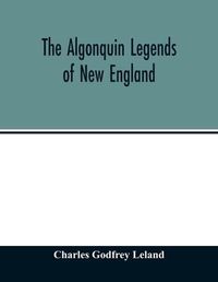 Cover image for The Algonquin legends of New England: or, Myths and folk lore of the Micmac, Passamaquoddy, and Penobscot tribes