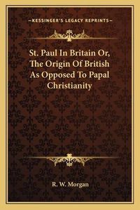 Cover image for St. Paul in Britain Or, the Origin of British as Opposed to Papal Christianity