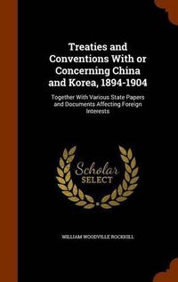 Cover image for Treaties and Conventions with or Concerning China and Korea, 1894-1904: Together with Various State Papers and Documents Affecting Foreign Interests