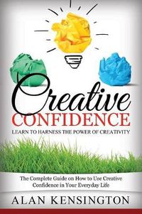 Cover image for Creative Confidence: Learn to Harness the Power of Creativity: The Complete Guide on How to Use Creative Confidence in Your Everyday Life