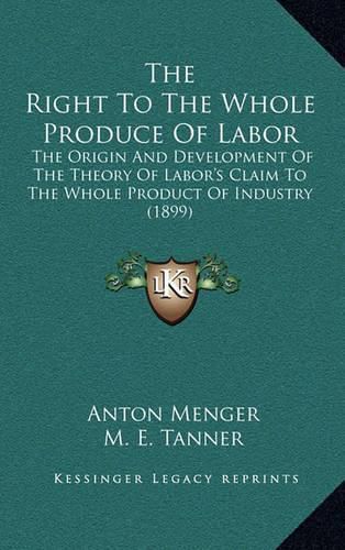 Cover image for The Right to the Whole Produce of Labor: The Origin and Development of the Theory of Labor's Claim to the Whole Product of Industry (1899)