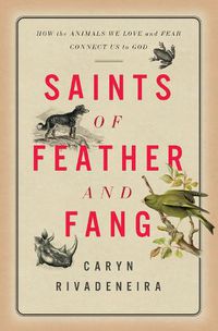 Cover image for Saints of Feather and Fang: How the Animals We Love and Fear Connect Us to God