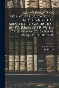 Cover image for Adam's Reports on Vernacular Education in Bengal and Behar, Submitted to Government in 1835, 1836 and 1838. With a Brief View of Its Past and Present Condition