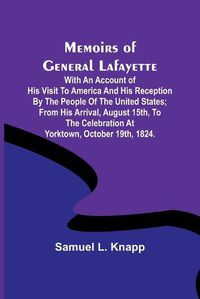 Cover image for Memoirs of General Lafayette; With an Account of His Visit to America and His Reception By the People of the United States; From His Arrival, August 15th, to the Celebration at Yorktown, October 19th, 1824.