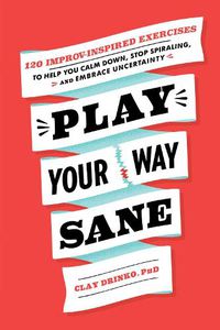 Cover image for Play Your Way Sane: 120 Improv-Inspired Exercises to Help You Calm Down, Stop Spiraling, and Embrace Uncertainty