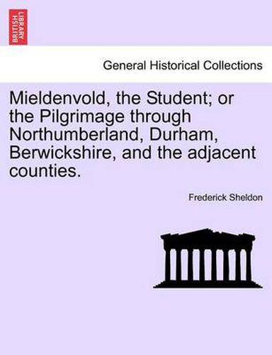 Cover image for Mieldenvold, the Student; Or the Pilgrimage Through Northumberland, Durham, Berwickshire, and the Adjacent Counties.