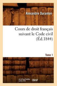 Cover image for Cours de Droit Francais Suivant Le Code Civil. Tome 1 (Ed.1844)