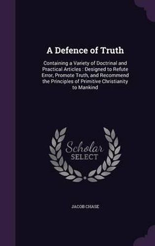 Cover image for A Defence of Truth: Containing a Variety of Doctrinal and Practical Articles: Designed to Refute Error, Promote Truth, and Recommend the Principles of Primitive Christianity to Mankind